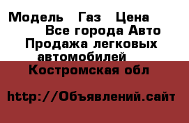  › Модель ­ Газ › Цена ­ 160 000 - Все города Авто » Продажа легковых автомобилей   . Костромская обл.